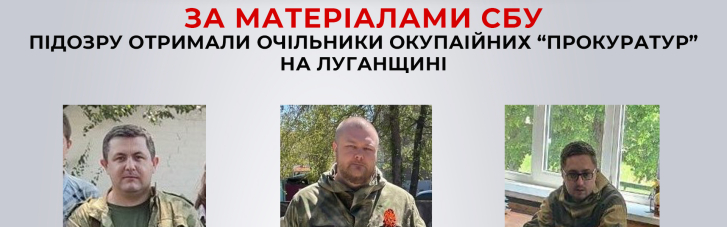 СБУ оголосила підозру в колабораціонізмі трьом очільникам окупаційних "прокуратур" на Луганщині